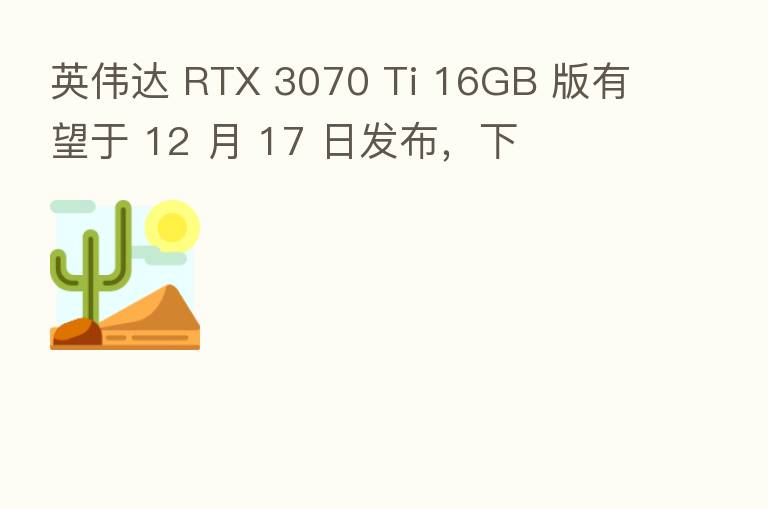 英伟达 RTX 3070 Ti 16GB 版有望于 12 月 17 日发布,下