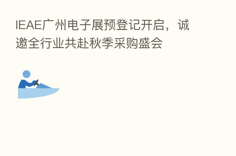 IEAE广州电子展预登记开启,诚邀全行业共赴秋季采购盛会
