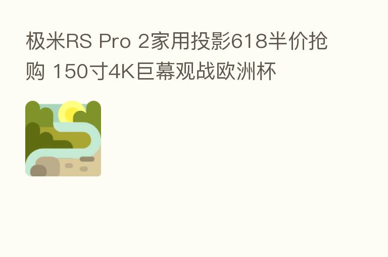 极米RS Pro 2家用投影618半价抢购 150寸4K巨幕观战欧洲杯