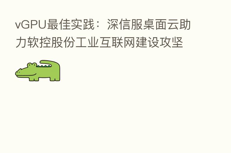 vGPU 佳实践:深信服桌面云助力软控股份工业互联网建设攻坚
