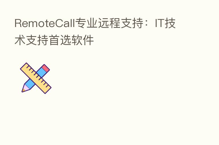 RemoteCall专业远程支持:IT技术支持首选软件
