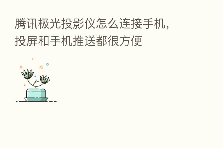 腾讯极光投影仪怎么连接手机,投屏和手机推送都很方便
