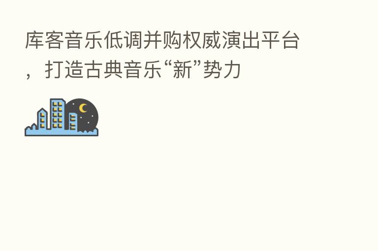库客音乐低调并购权威演出平台，打造古典音乐“新”势力
