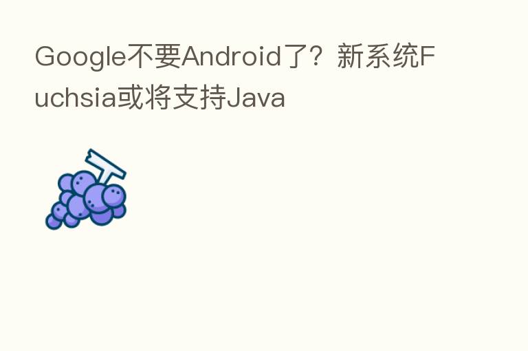 Google不要Android了？新系统Fuchsia或将支持Java