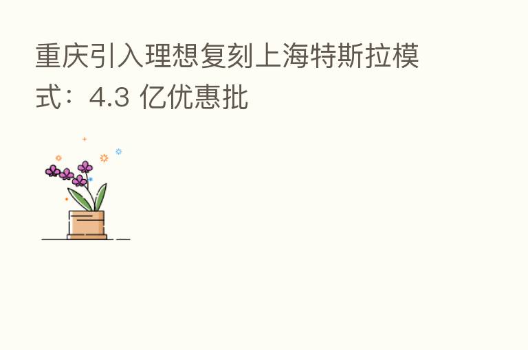 重庆引入理想复刻上海特斯拉模式:4.3 亿优惠批