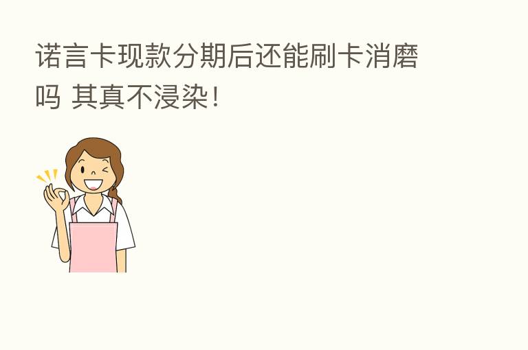 诺言卡现款分期后还能刷卡消磨吗 其真不浸染!