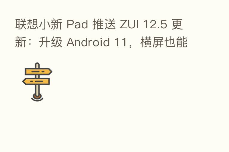 联想小新 Pad 推送 ZUI 12.5 更新:升级 Android 11,横屏也能刷抖音