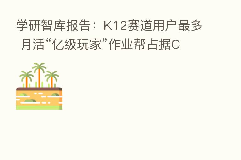 学研智库报告:K12赛道用户 多 月活“亿级玩家”作业帮占据C位