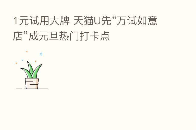1元试用大牌 天猫U先“万试如意店”成元旦热门打卡点