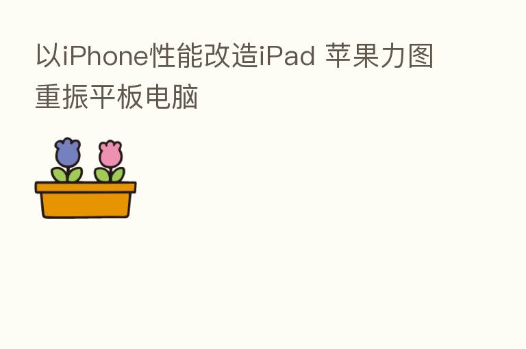 以iPhone性能改造iPad 苹果力图重振平板电脑