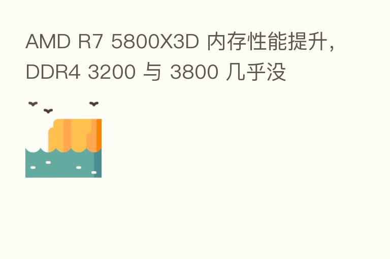 AMD R7 5800X3D 内存性能提升,DDR4 3200 与 3800 几乎没