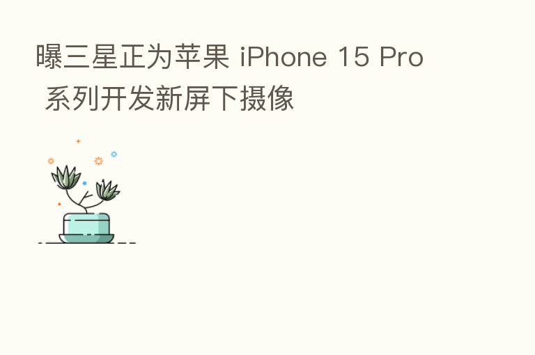 曝三星正为苹果 iPhone 15 Pro 系列开发新屏下摄像