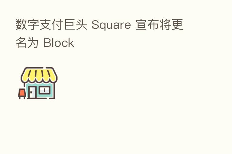 数字支付巨头 Square 宣布将更名为 Block