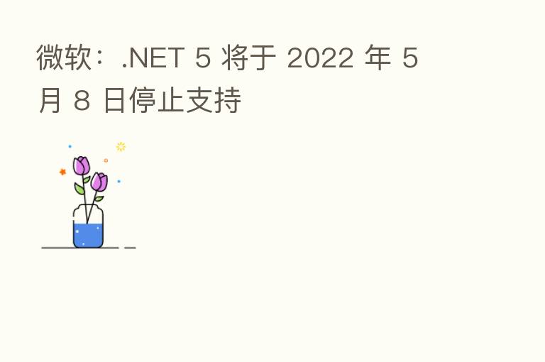 微软:.NET 5 将于 2022 年 5 月 8 日停止支持