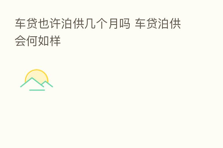 车贷也许泊供几个月吗 车贷泊供会何如样