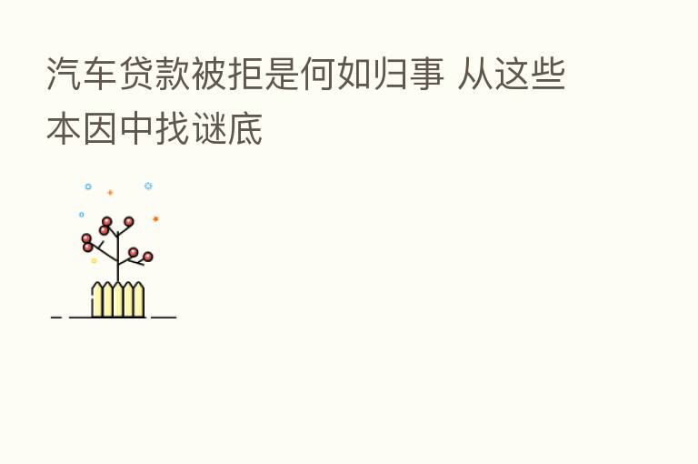 汽车贷款被拒是何如归事 从这些本因中找谜底