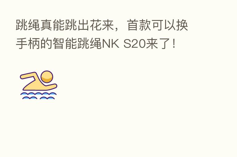跳绳真能跳出花来,首款可以换手柄的智能跳绳NK S20来了!