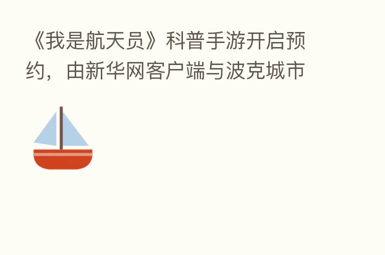 《我是航天员》科普手游开启预约，由新华网客户端与波克城市联合推出