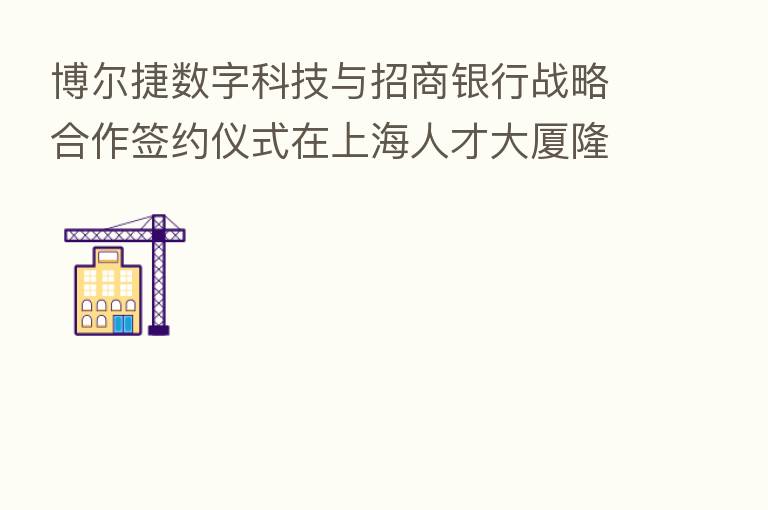 博尔捷数字科技与招商银行战略合作签约仪式在上海人才大厦隆重举行