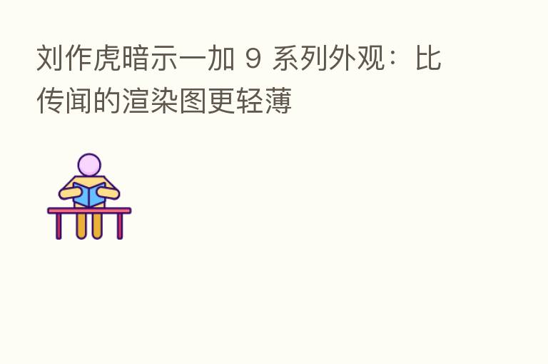 刘作虎暗示一加 9 系列外观:比传闻的渲染图更轻薄