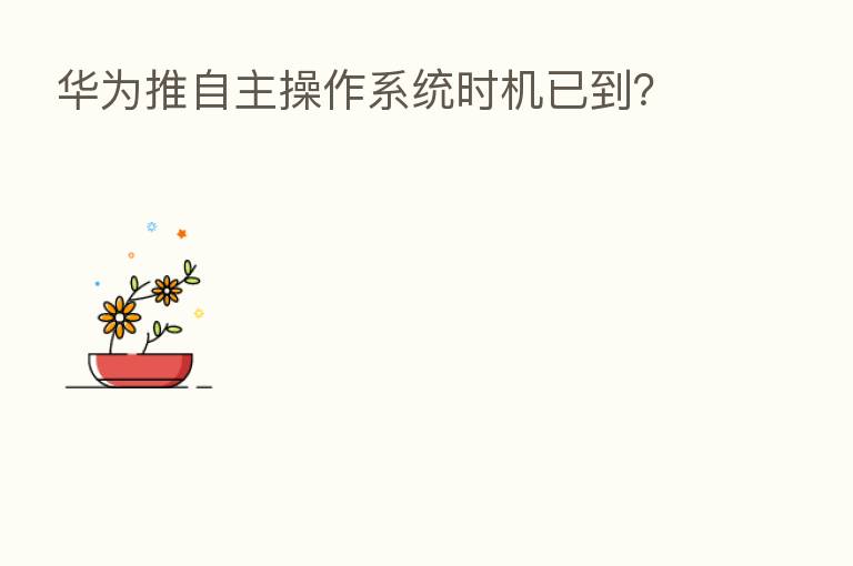 华为推自主操作系统时机已到?