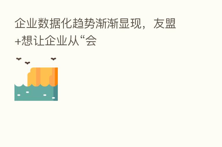 企业数据化趋势渐渐显现,友盟+想让企业从“会