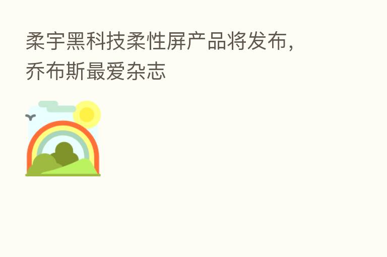 柔宇黑科技柔性屏产品将发布,乔布斯 爱杂志