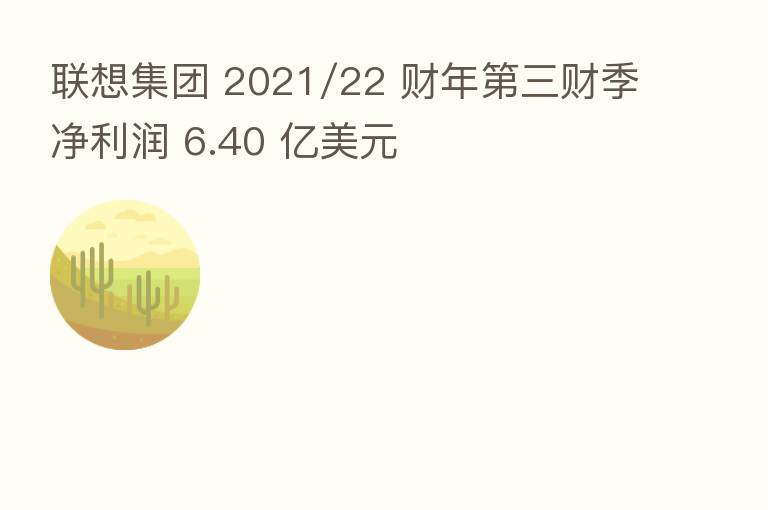联想集团 2021/22 财年 三财季净利润 6.40 亿美元