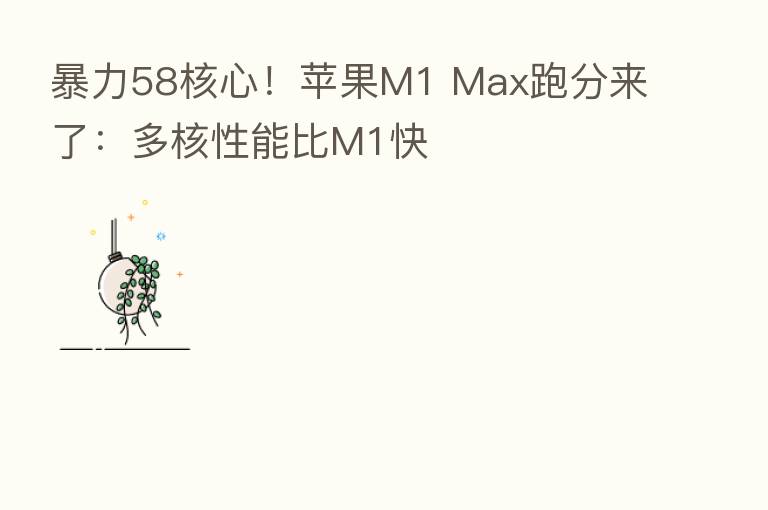 暴力58核心!苹果M1 Max跑分来了:多核性能比M1快