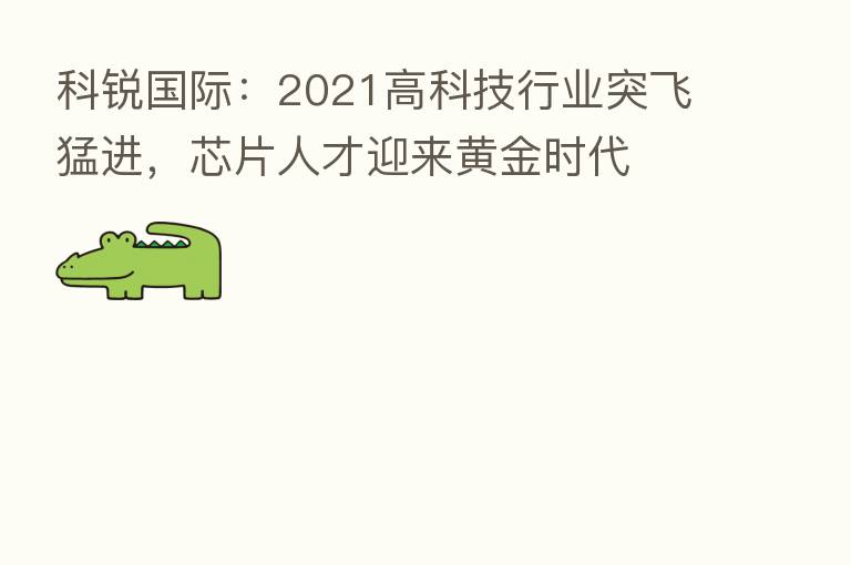 科锐国际:2021高科技行业突飞猛进,芯片人才迎来黄金时代