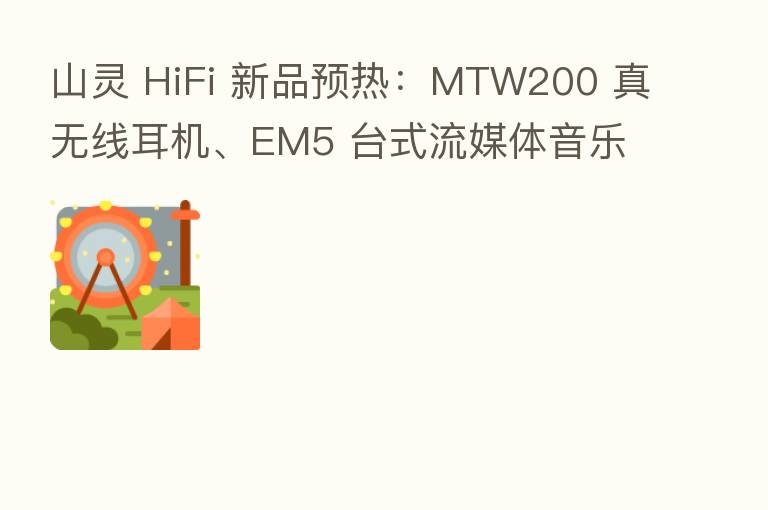山灵 HiFi 新品预热：MTW200 真无线耳机、EM5 台式流媒体音乐中心