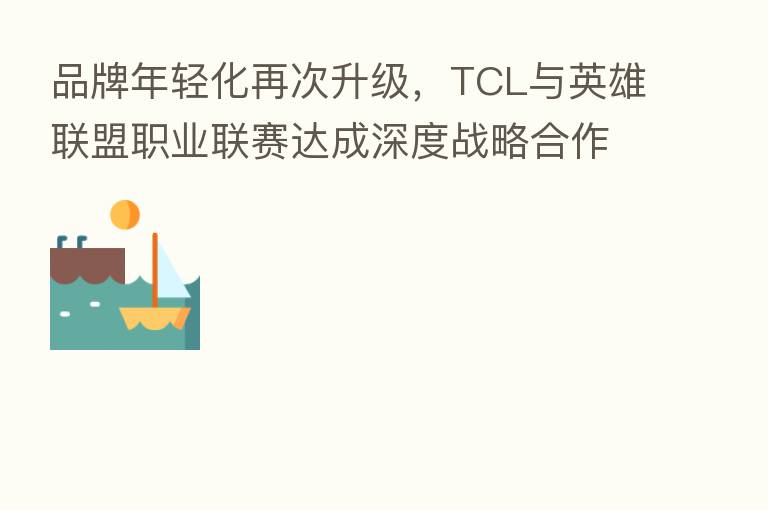 品牌年轻化再次升级,TCL与英雄联盟职业联赛达成深度战略合作