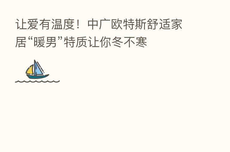 让爱有温度!中广欧特斯舒适家居“暖男”特质让你冬不寒
