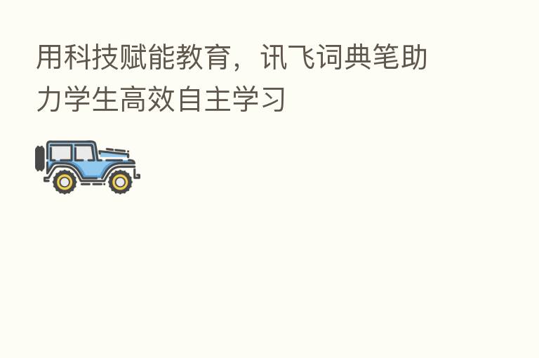 用科技赋能教育,讯飞词典笔助力学生高效自主学习