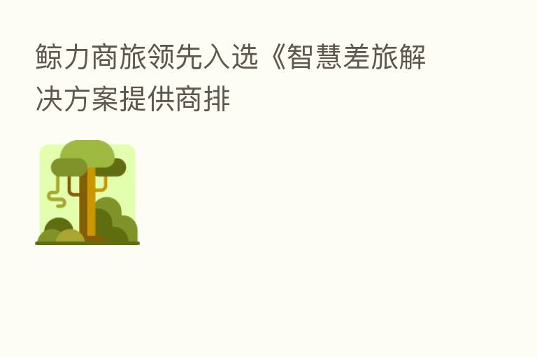 鲸力商旅领先入选《智慧差旅解决方案提供商排