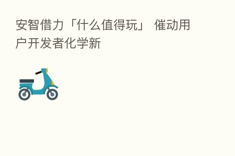 安智借力「什么值得玩」 催动用户开发者化学新