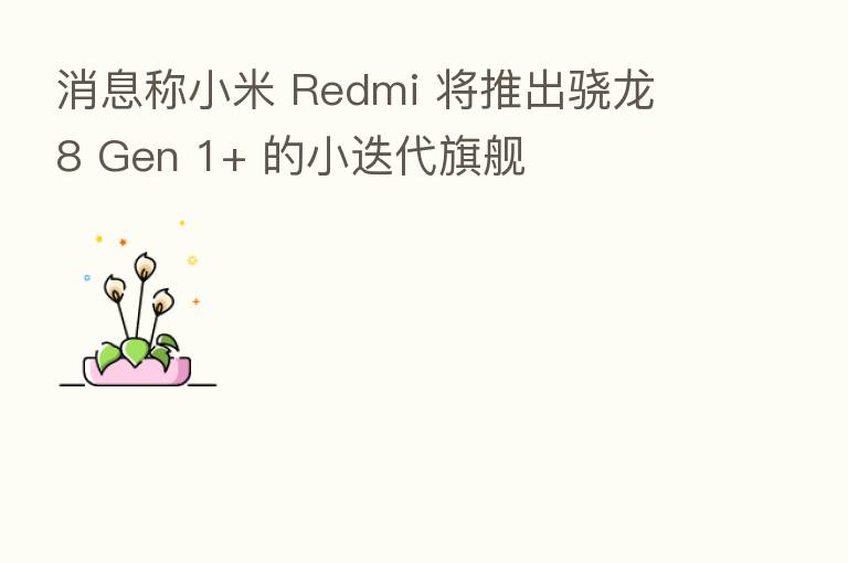 消息称小米 Redmi 将推出骁龙 8 Gen 1+ 的小迭代旗舰