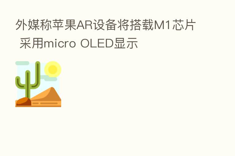 外媒称苹果AR设备将搭载M1芯片 采用micro OLED显示