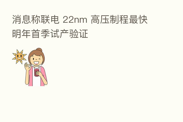 消息称联电 22nm 高压制程   快明年首季试产验证