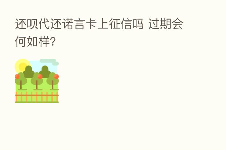 还呗代还诺言卡上征信吗 过期会何如样?