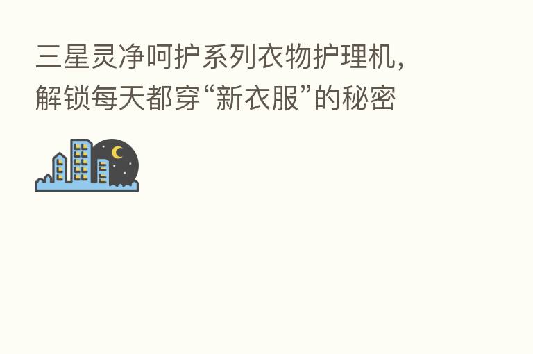 三星灵净呵护系列衣物护理机,解锁每天都穿“新衣服”的秘密