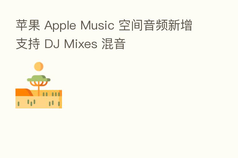 苹果 Apple Music 空间音频新增支持 DJ Mixes 混音