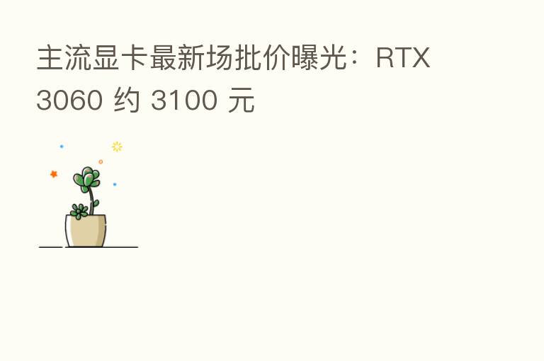 主流显卡新 场批价曝光:RTX 3060 约 3100 元