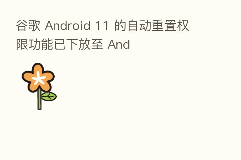谷歌 Android 11 的自动重置权限功能已下放至 And