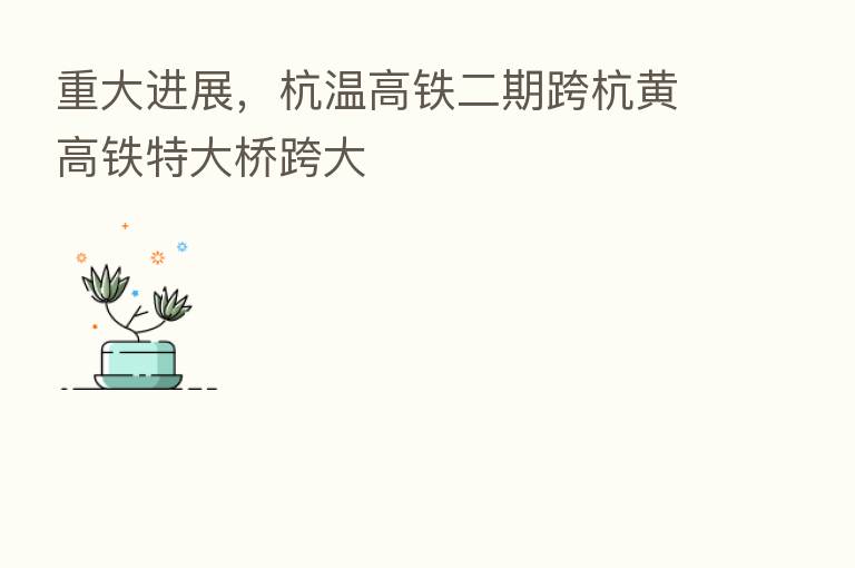 重大进展,杭温高铁二期跨杭黄高铁特大桥跨大