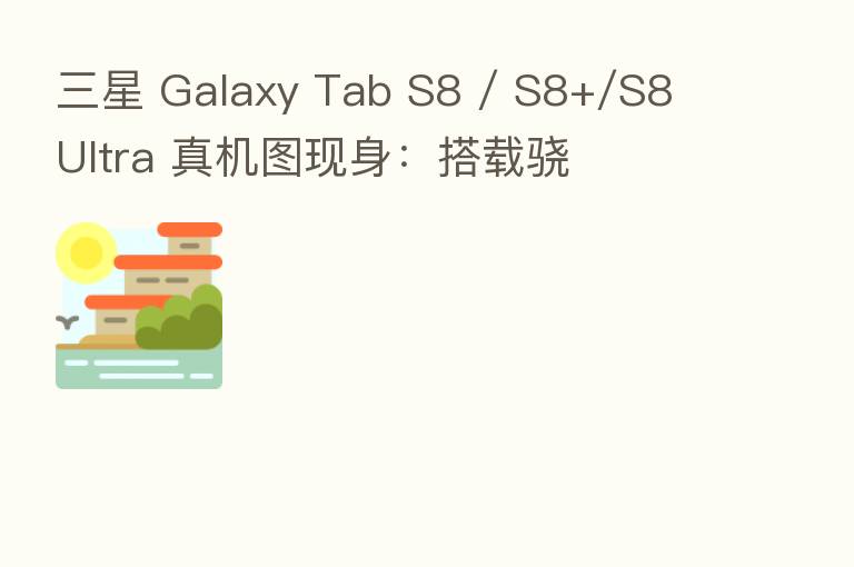 三星 Galaxy Tab S8 / S8+/S8 Ultra 真机图现身:搭载骁