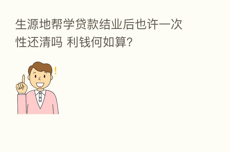 生源地帮学贷款结业后也许一次性还清吗 利前何如算?