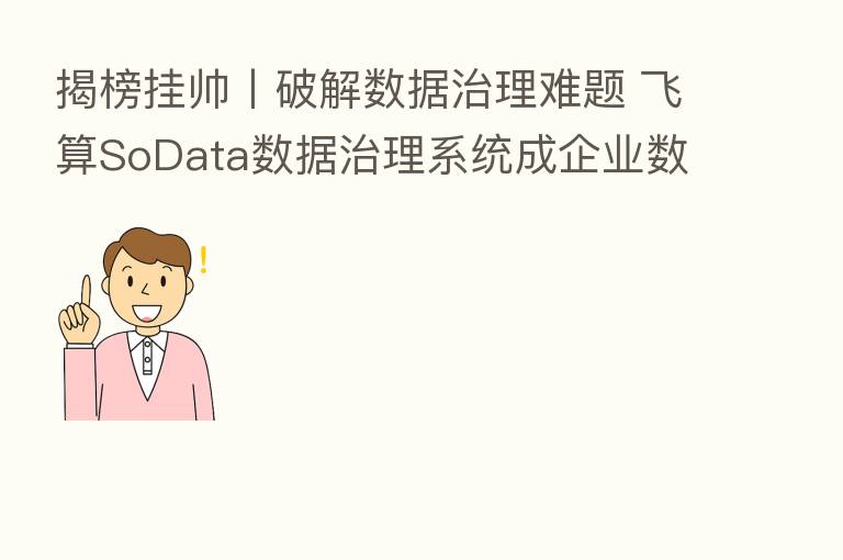 揭榜挂帅丨破解数据治理难题 飞算SoData数据治理系统成企业数智化转型首选