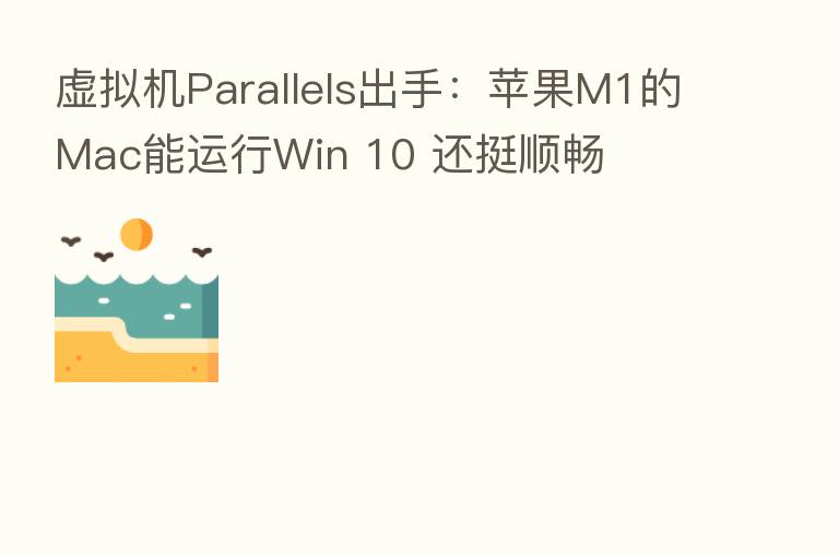虚拟机Parallels出手:苹果M1的Mac能运行Win 10 还挺顺畅