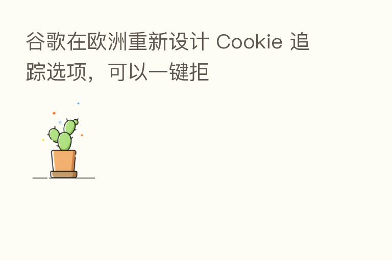 谷歌在欧洲重新设计 Cookie 追踪选项,可以一键拒